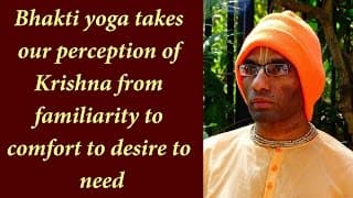 Bhakti yoga takes our relationship with Krsna from familiarity to comfort to desire to need (Gita 12.09)