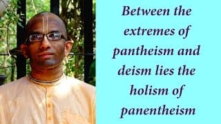 Between the extremes of pantheism and deism lies the holism of panentheism (Gita 07.19)