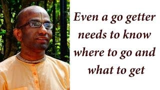 Even a go getter needs to know where to go and what to get (Gita 01.20)