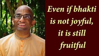 Even if bhakti is not joyful, it is still fruitful (Gita 18.37)